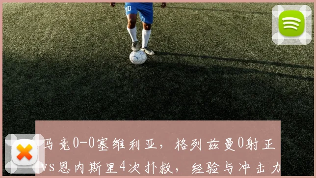 马竞0-0塞维利亚，格列兹曼0射正vs恩内斯里4次扑救，经验与冲击力互交白卷