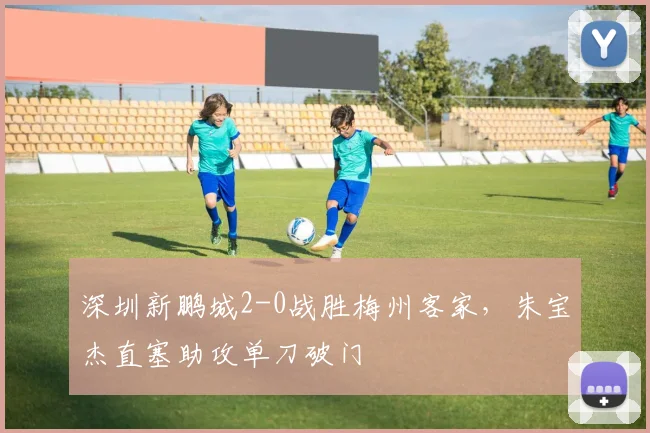 深圳新鹏城2-0战胜梅州客家，朱宝杰直塞助攻单刀破门