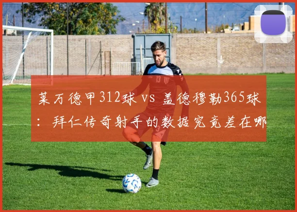 莱万德甲312球 vs 盖德穆勒365球：拜仁传奇射手的数据究竟差在哪