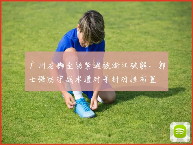 广州龙狮全场紧逼被浙江破解，郭士强防守战术遭对手针对性布置