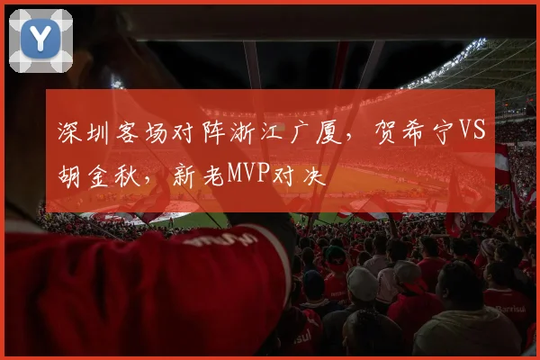 深圳客场对阵浙江广厦，贺希宁VS胡金秋，新老MVP对决