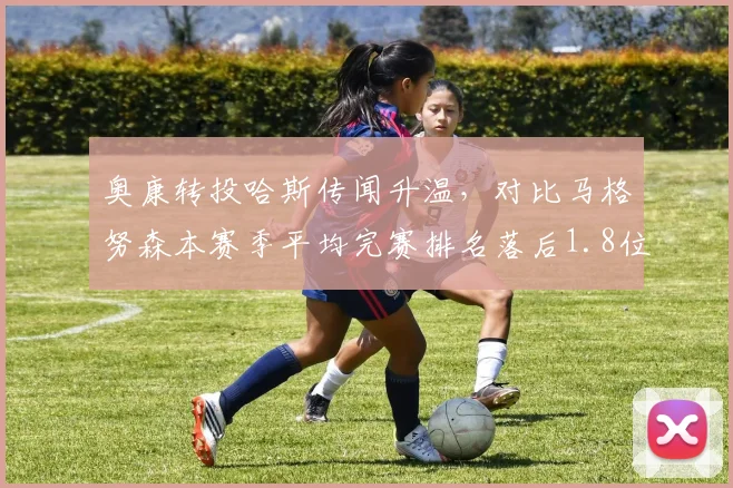 奥康转投哈斯传闻升温,对比马格努森本赛季平均完赛排名落后1.8位