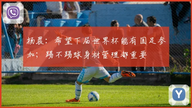 杨晨：希望下届世界杯能有国足参加；踢不踢球身材管理都重要