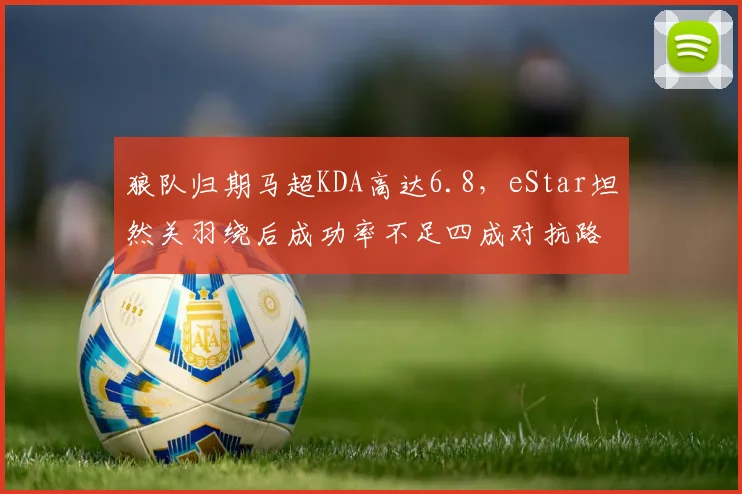 狼队归期马超KDA高达6.8,eStar坦然关羽绕后成功率不足四成对抗路优劣分明