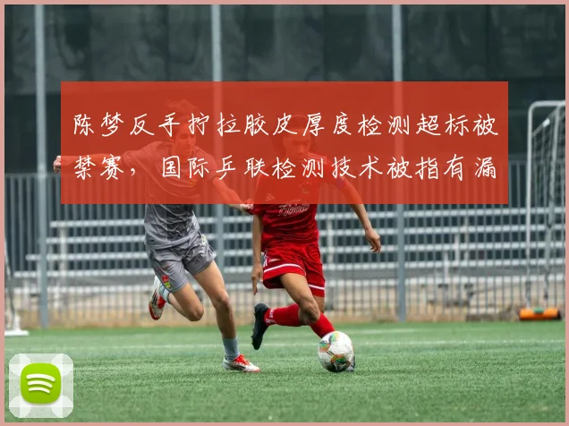 陈梦反手拧拉胶皮厚度检测超标被禁赛，国际乒联检测技术被指有漏洞