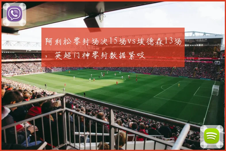 阿利松零封场次15场vs埃德森13场,英超门神零封数据紧咬